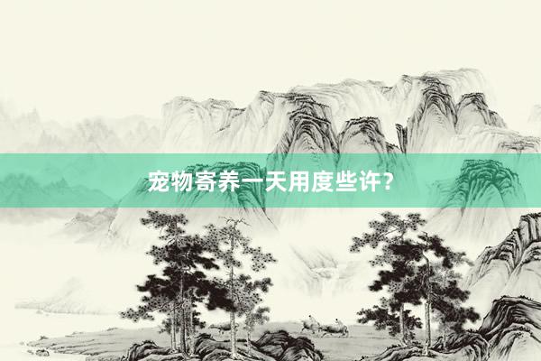 宠物寄养一天用度些许?